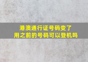 港澳通行证号码变了 用之前的号码可以登机吗